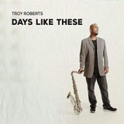 Troy Roberts - Days Like These (2019)