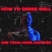 How To Dress Well - ONE TRAIN HIDES ANOTHER (2019) Hi Res