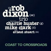 The Rob Dixon Trio - Coast to Crossroads (feat. Charlie Hunter, Mike Clark & Ernest Stuart) (2018)