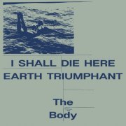 The Body - I Shall Die Here / Earth Triumphant (2023) Hi-Res